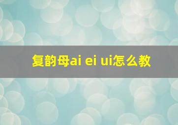 复韵母ai ei ui怎么教